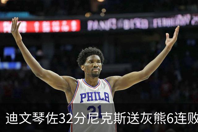 迪文琴佐32分尼克斯送灰熊6连败 热火大胜魔术